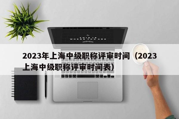 2023年上海中级职称评审时间（2023上海中级职称评审时间表）