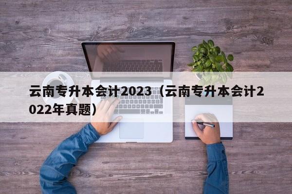 云南专升本会计2023（云南专升本会计2022年真题）