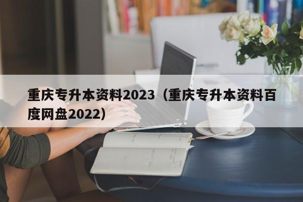 重庆专升本资料2023（重庆专升本资料百度网盘2022）