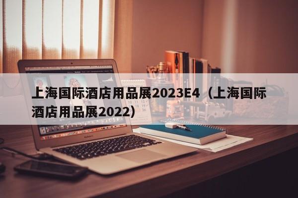 上海国际酒店用品展2023E4（上海国际酒店用品展2022）