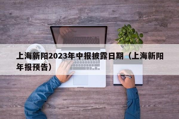 上海新阳2023年中报披露日期（上海新阳年报预告）