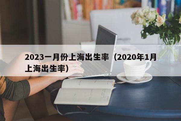 2023一月份上海出生率（2020年1月上海出生率）