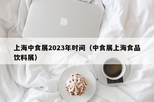 上海中食展2023年时间（中食展上海食品饮料展）