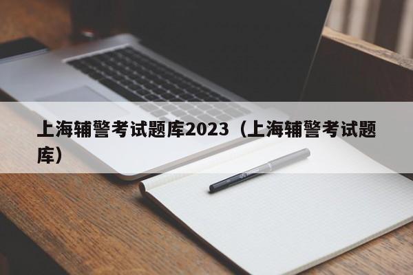 上海辅警考试题库2023（上海辅警考试题库）
