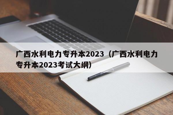 广西水利电力专升本2023（广西水利电力专升本2023考试大纲）