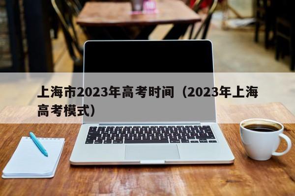 上海市2023年高考时间（2023年上海高考模式）