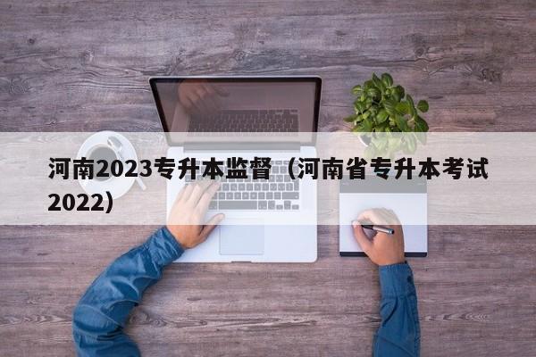河南2023专升本监督（河南省专升本考试2022）
