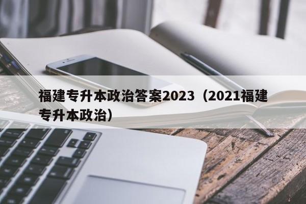 福建专升本政治答案2023（2021福建专升本政治）
