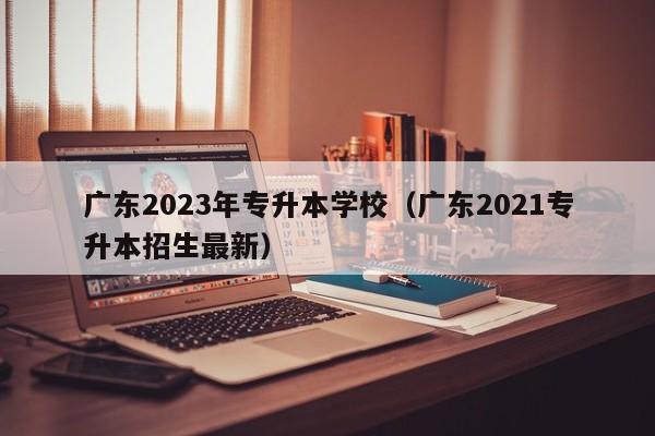 广东2023年专升本学校（广东2021专升本招生最新）