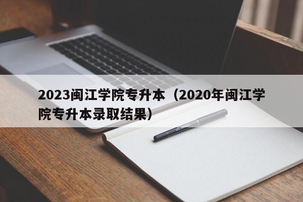 2023闽江学院专升本（2020年闽江学院专升本录取结果）