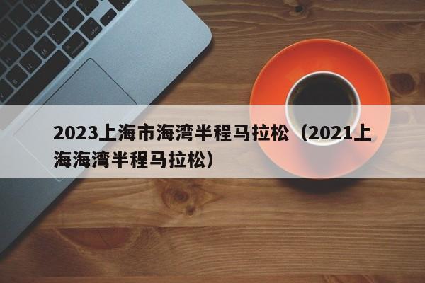 2023上海市海湾半程马拉松（2021上海海湾半程马拉松）