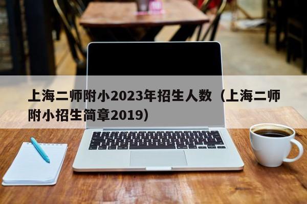 上海二师附小2023年招生人数（上海二师附小招生简章2019）