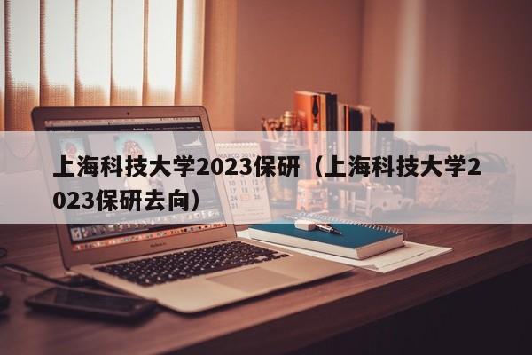 上海科技大学2023保研（上海科技大学2023保研去向）