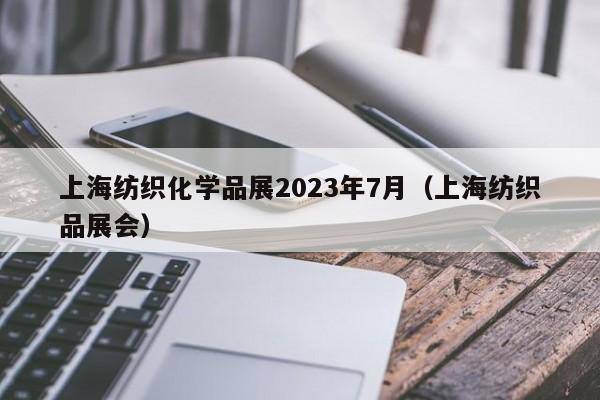 上海纺织化学品展2023年7月（上海纺织品展会）