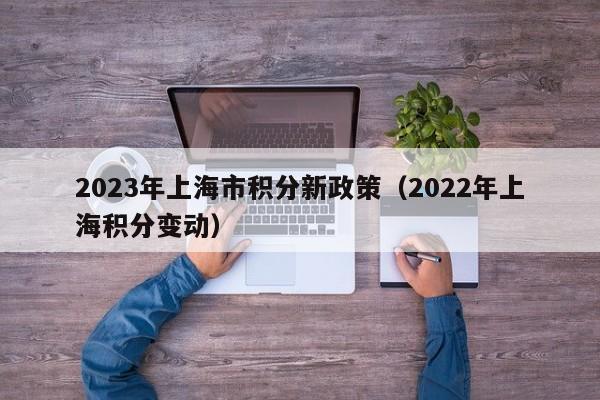 2023年上海市积分新政策（2022年上海积分变动）