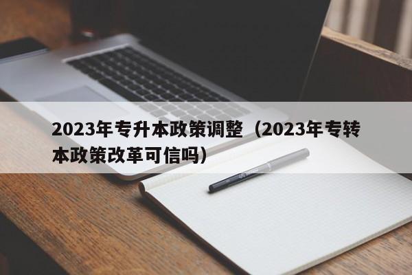 2023年专升本政策调整（2023年专转本政策改革可信吗）
